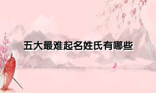 五大最难起名姓氏有哪些