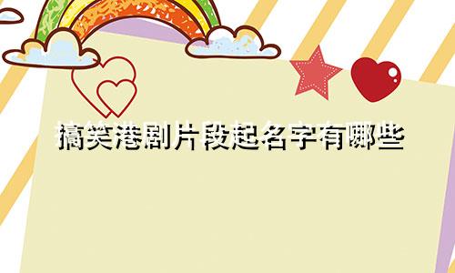 搞笑港剧片段起名字有哪些
