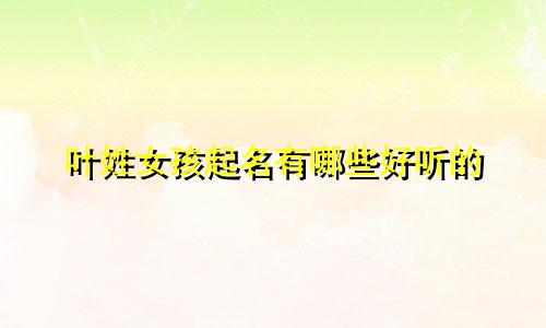 叶姓女孩起名有哪些好听的