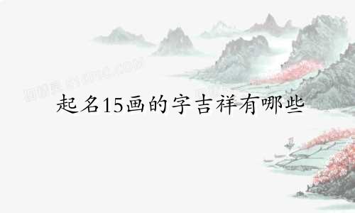 起名15画的字吉祥有哪些