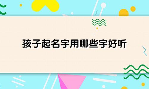 孩子起名字用哪些字好听