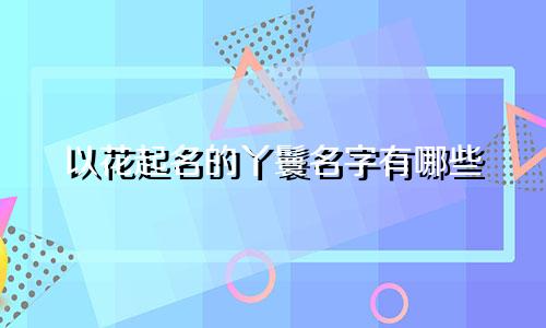 以花起名的丫鬟名字有哪些