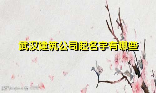 武汉建筑公司起名字有哪些