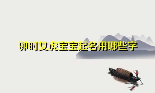 卯时女虎宝宝起名用哪些字