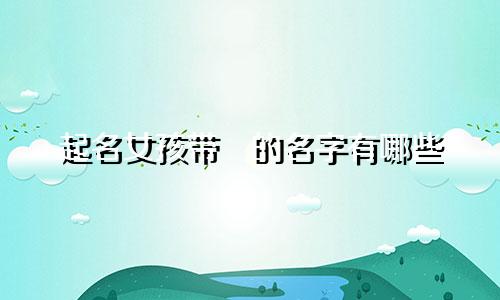 起名女孩带祎的名字有哪些