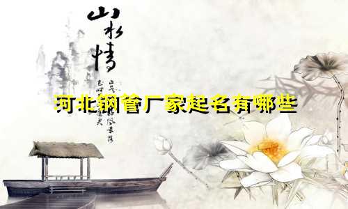 河北钢管厂家起名有哪些