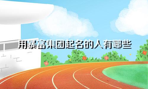 用暴富集团起名的人有哪些