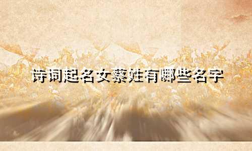 诗词起名女蔡姓有哪些名字