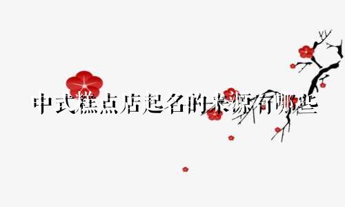 中式糕点店起名的来源有哪些
