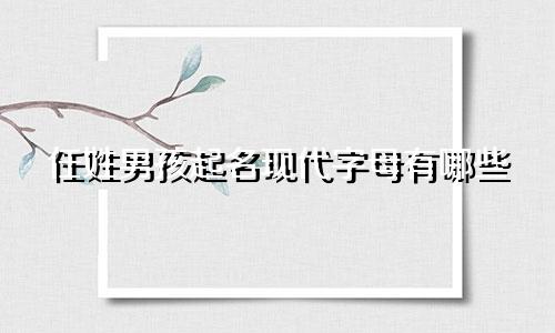 任姓男孩起名现代字母有哪些