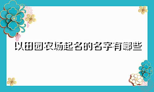 以田园农场起名的名字有哪些