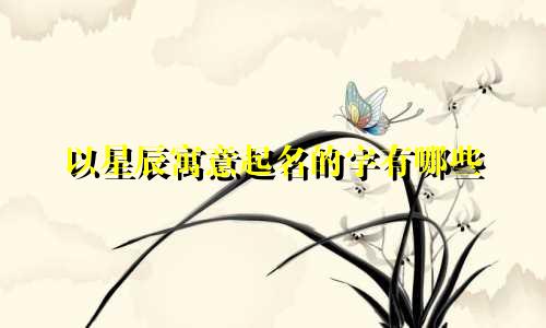 以星辰寓意起名的字有哪些
