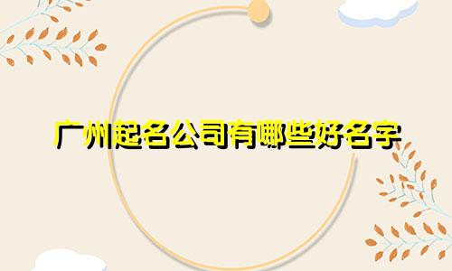 广州起名公司有哪些好名字