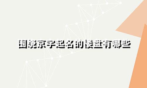 围绕京字起名的楼盘有哪些