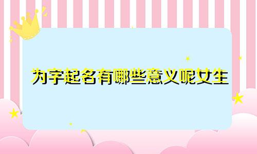 为字起名有哪些意义呢女生