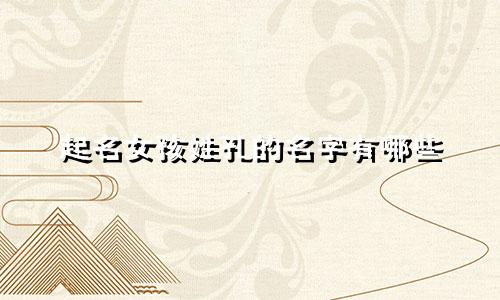 起名女孩姓孔的名字有哪些