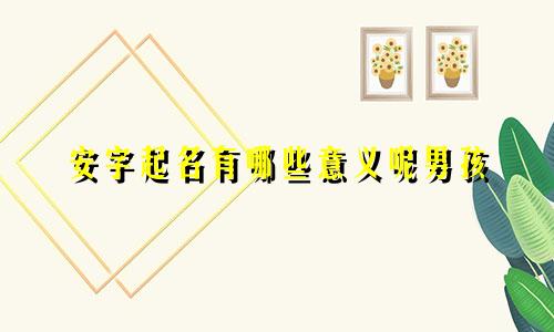 安字起名有哪些意义呢男孩