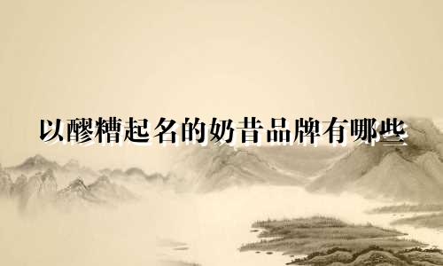 以醪糟起名的奶昔品牌有哪些