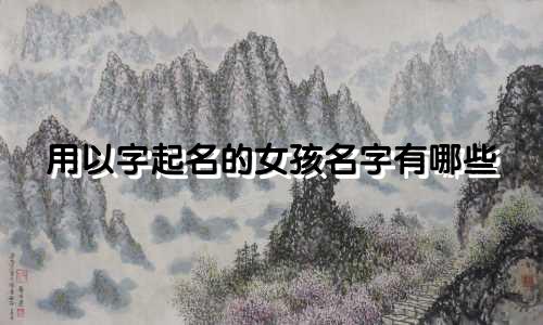 用以字起名的女孩名字有哪些