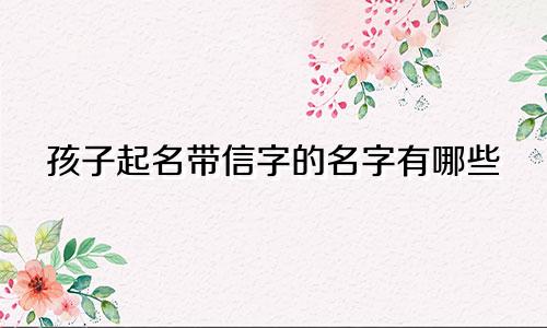 孩子起名带信字的名字有哪些