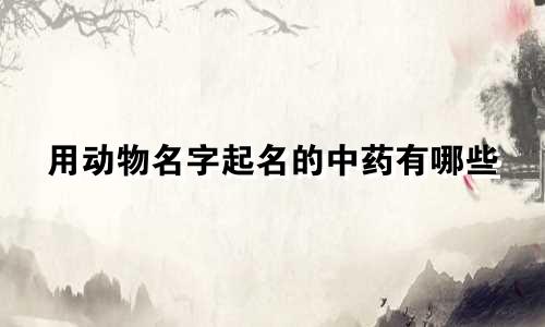 用动物名字起名的中药有哪些