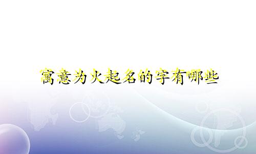 寓意为火起名的字有哪些