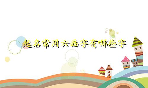起名常用六画字有哪些字