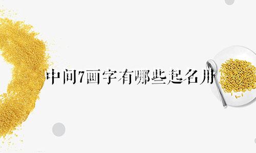 中间7画字有哪些起名用
