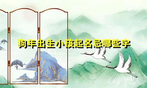 狗年出生小孩起名忌哪些字