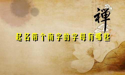 起名带个南字的字母有哪些