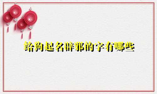 给狗起名辟邪的字有哪些