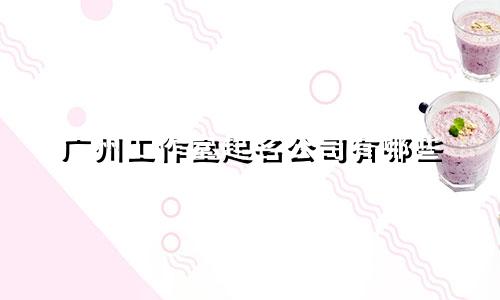 广州工作室起名公司有哪些