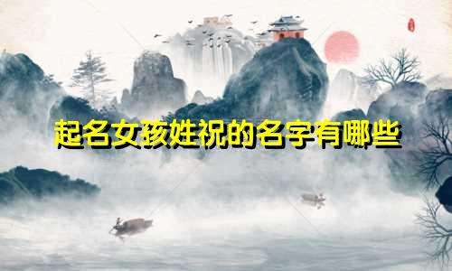 起名女孩姓祝的名字有哪些