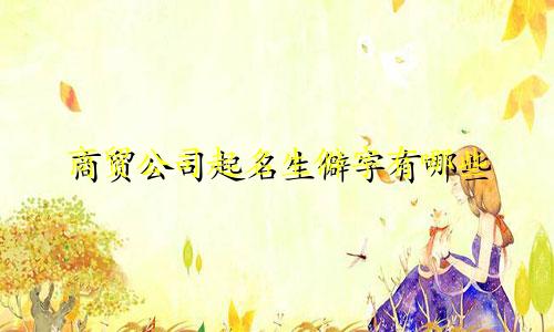 商贸公司起名生僻字有哪些