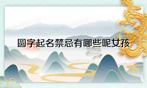 圆字起名禁忌有哪些呢女孩