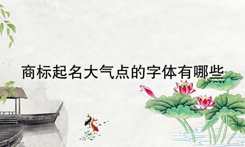 商标起名大气点的字体有哪些