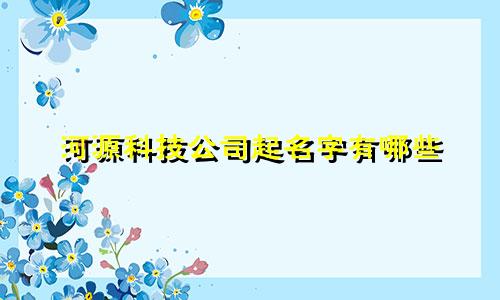 河源科技公司起名字有哪些