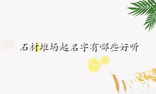 石材堆场起名字有哪些好听