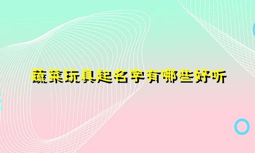 蔬菜玩具起名字有哪些好听