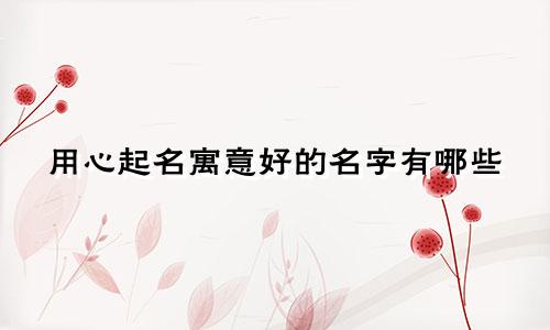 用心起名寓意好的名字有哪些