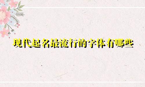 现代起名最流行的字体有哪些