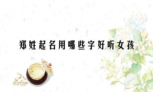 郑姓起名用哪些字好听女孩