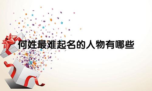 何姓最难起名的人物有哪些