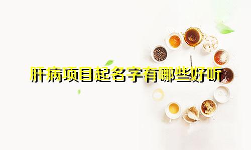 肝病项目起名字有哪些好听