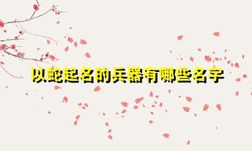 以蛇起名的兵器有哪些名字