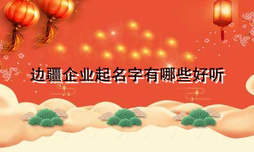 边疆企业起名字有哪些好听