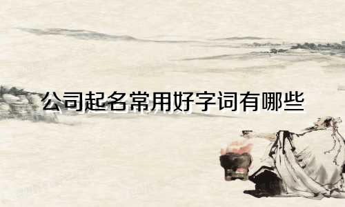 公司起名常用好字词有哪些