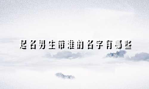起名男生带淮的名字有哪些