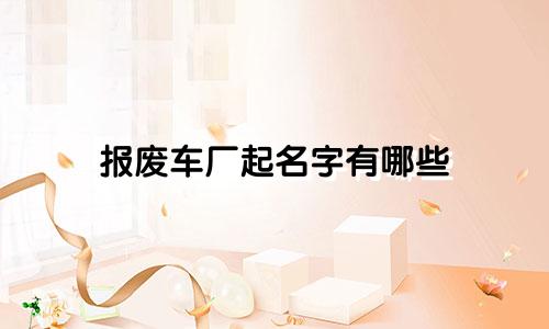 报废车厂起名字有哪些