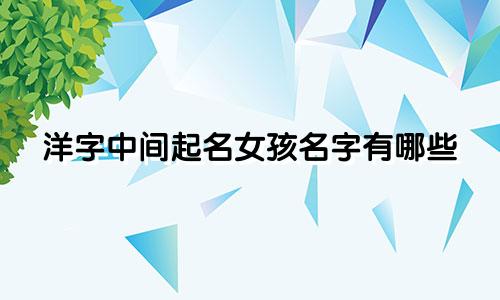 洋字中间起名女孩名字有哪些